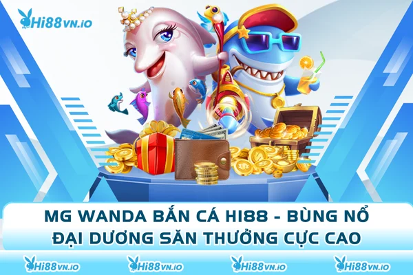MG Wanda Bắn Cá Hi88 - Bùng Nổ Đại Dương Săn Thưởng Cực Cao