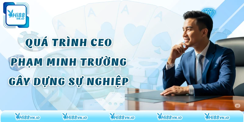 Quá trình CEO Phạm Minh Trường gây dựng sự nghiệp